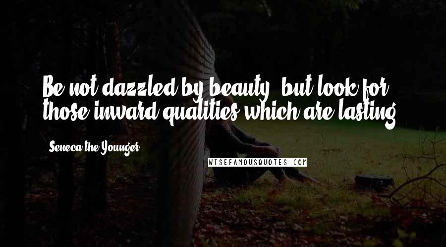 Seneca The Younger Quotes: Be not dazzled by beauty, but look for those inward qualities which are lasting.