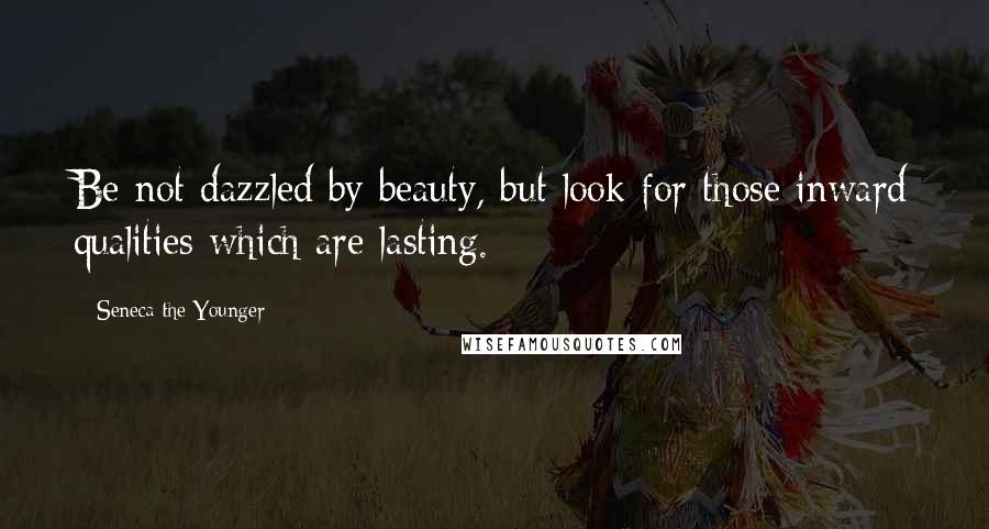 Seneca The Younger Quotes: Be not dazzled by beauty, but look for those inward qualities which are lasting.