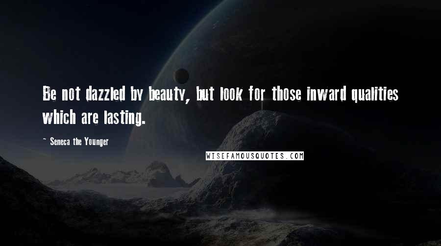 Seneca The Younger Quotes: Be not dazzled by beauty, but look for those inward qualities which are lasting.