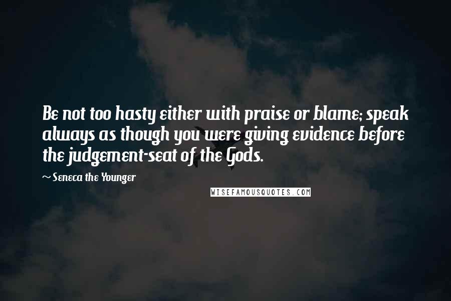 Seneca The Younger Quotes: Be not too hasty either with praise or blame; speak always as though you were giving evidence before the judgement-seat of the Gods.