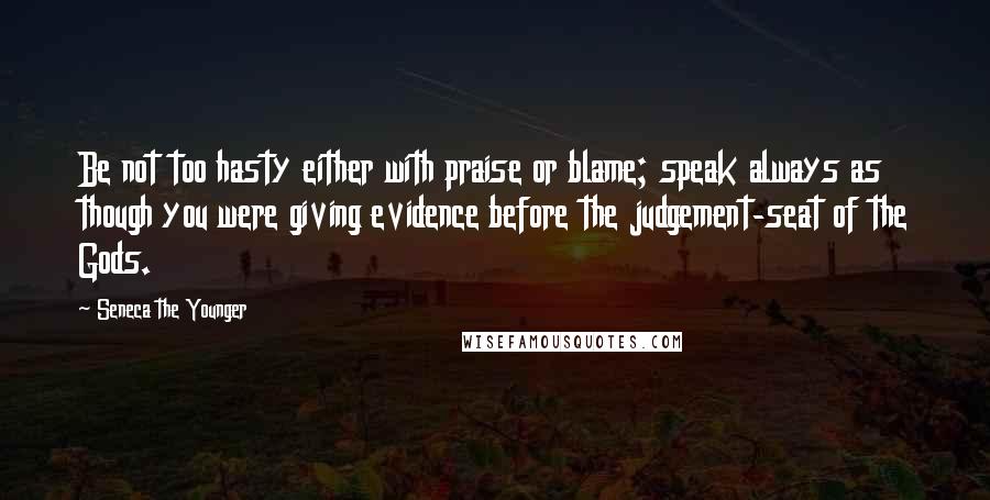 Seneca The Younger Quotes: Be not too hasty either with praise or blame; speak always as though you were giving evidence before the judgement-seat of the Gods.