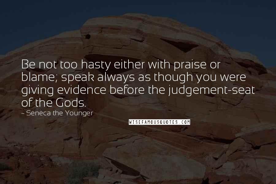 Seneca The Younger Quotes: Be not too hasty either with praise or blame; speak always as though you were giving evidence before the judgement-seat of the Gods.