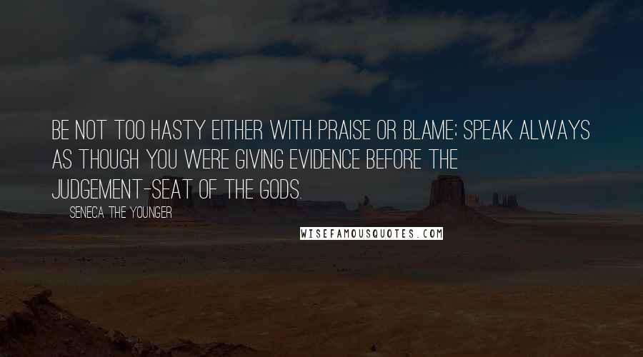 Seneca The Younger Quotes: Be not too hasty either with praise or blame; speak always as though you were giving evidence before the judgement-seat of the Gods.