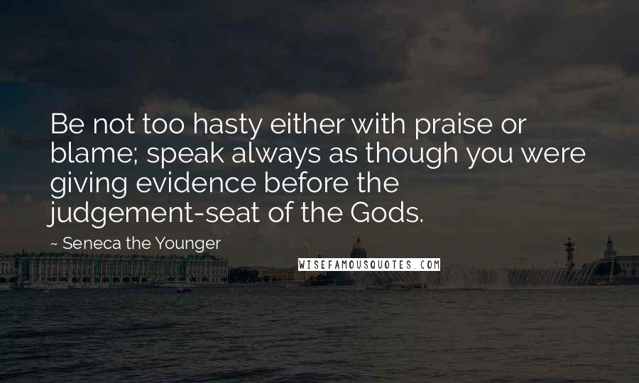 Seneca The Younger Quotes: Be not too hasty either with praise or blame; speak always as though you were giving evidence before the judgement-seat of the Gods.