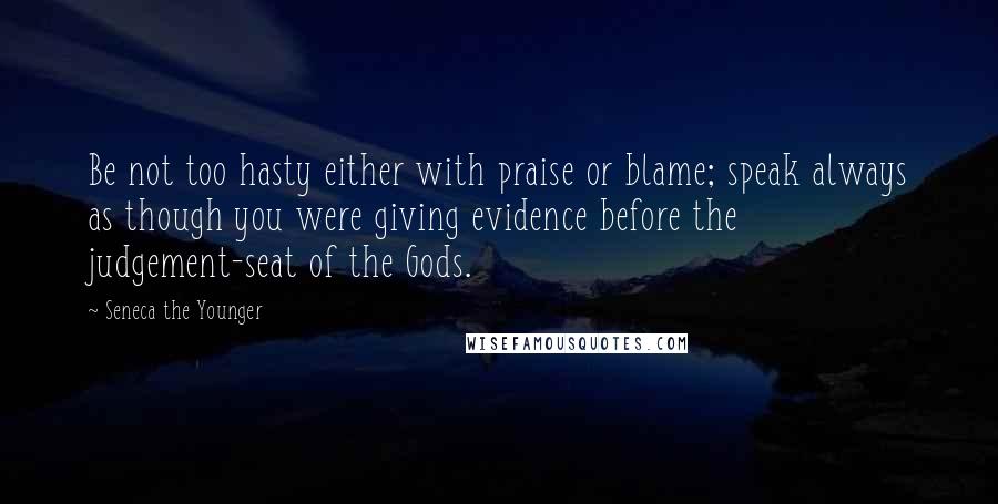 Seneca The Younger Quotes: Be not too hasty either with praise or blame; speak always as though you were giving evidence before the judgement-seat of the Gods.