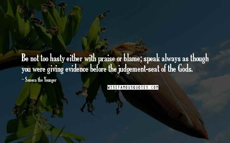 Seneca The Younger Quotes: Be not too hasty either with praise or blame; speak always as though you were giving evidence before the judgement-seat of the Gods.