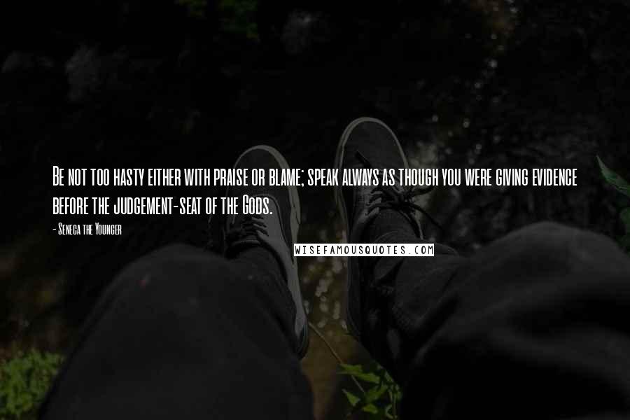 Seneca The Younger Quotes: Be not too hasty either with praise or blame; speak always as though you were giving evidence before the judgement-seat of the Gods.