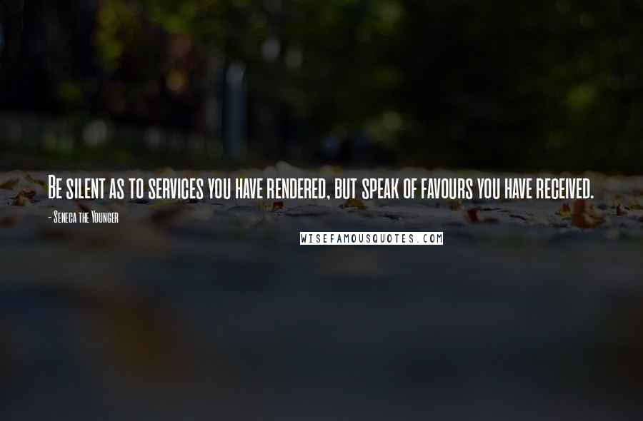 Seneca The Younger Quotes: Be silent as to services you have rendered, but speak of favours you have received.