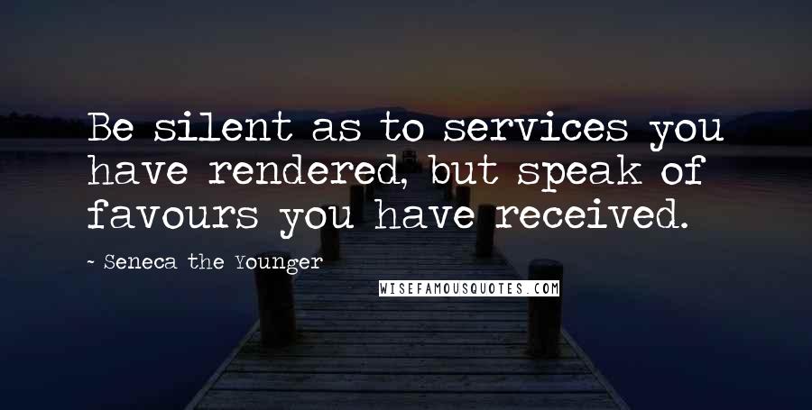 Seneca The Younger Quotes: Be silent as to services you have rendered, but speak of favours you have received.