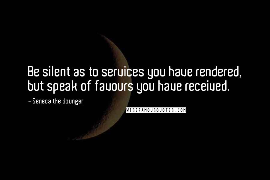 Seneca The Younger Quotes: Be silent as to services you have rendered, but speak of favours you have received.