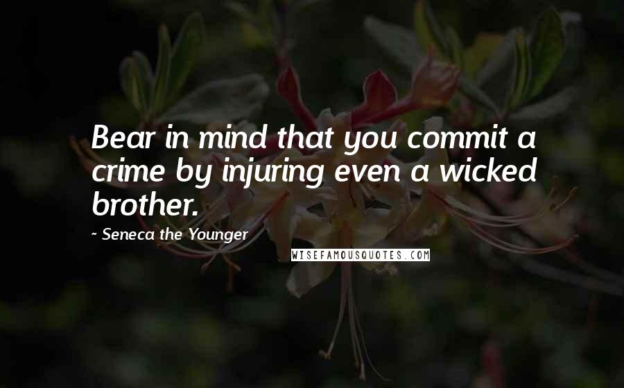 Seneca The Younger Quotes: Bear in mind that you commit a crime by injuring even a wicked brother.