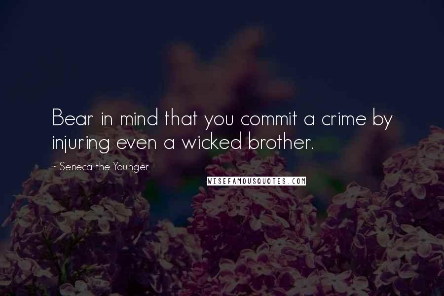 Seneca The Younger Quotes: Bear in mind that you commit a crime by injuring even a wicked brother.