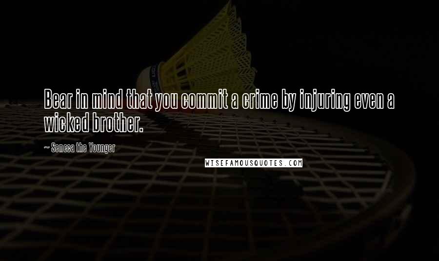 Seneca The Younger Quotes: Bear in mind that you commit a crime by injuring even a wicked brother.