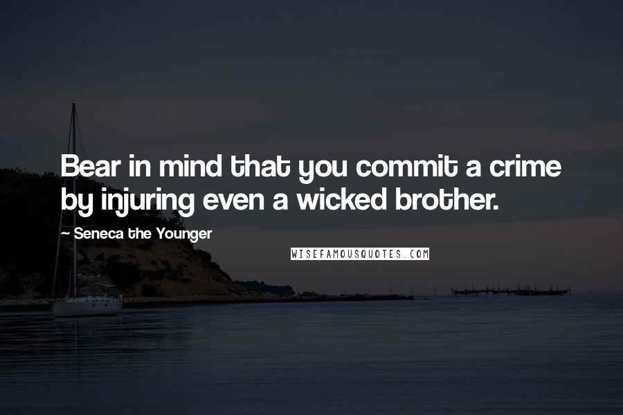 Seneca The Younger Quotes: Bear in mind that you commit a crime by injuring even a wicked brother.