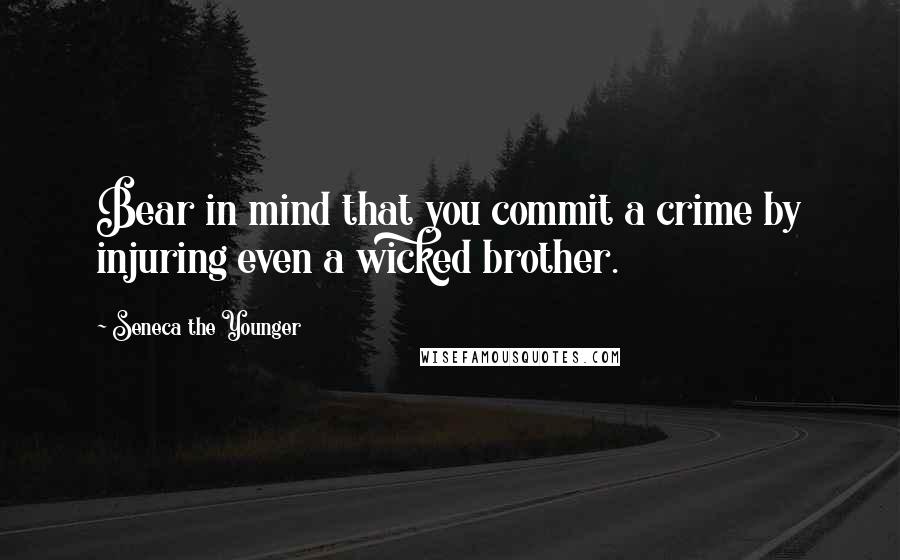 Seneca The Younger Quotes: Bear in mind that you commit a crime by injuring even a wicked brother.