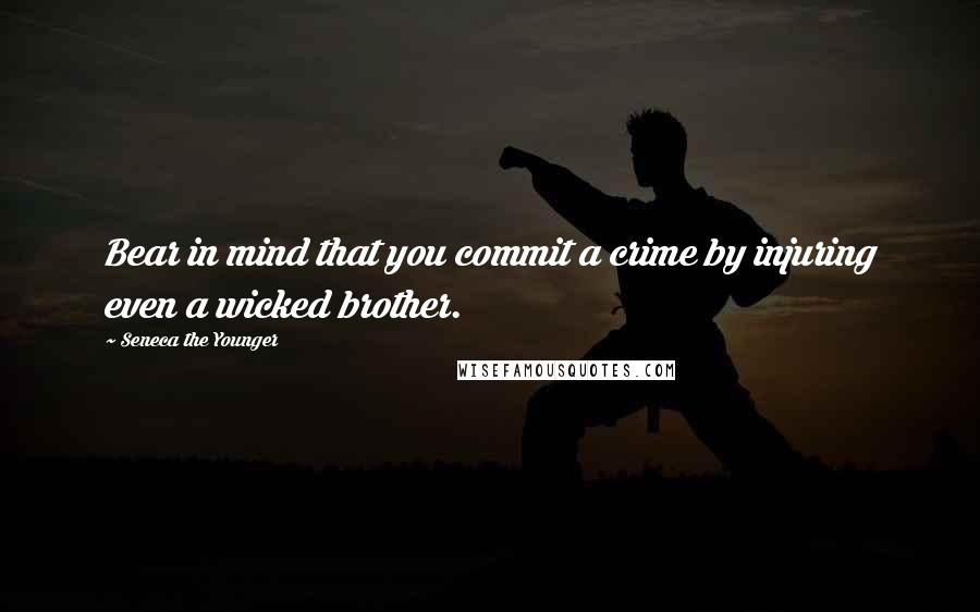 Seneca The Younger Quotes: Bear in mind that you commit a crime by injuring even a wicked brother.