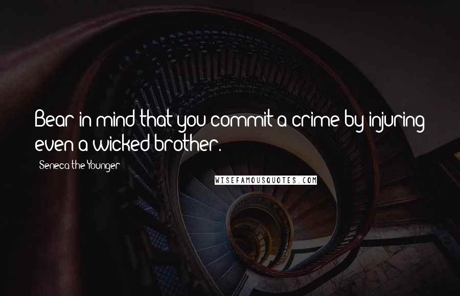 Seneca The Younger Quotes: Bear in mind that you commit a crime by injuring even a wicked brother.