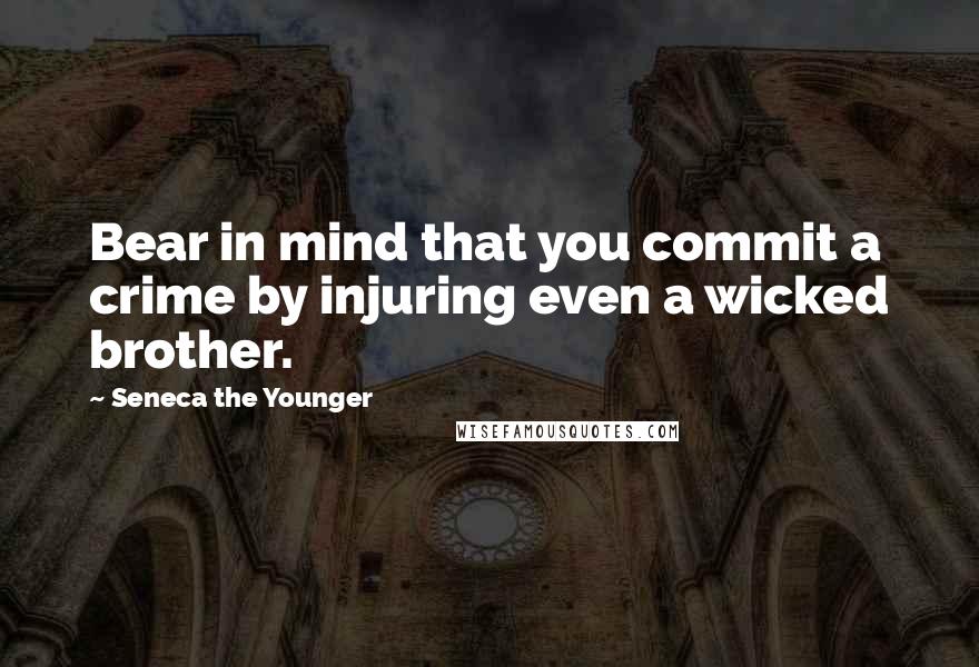 Seneca The Younger Quotes: Bear in mind that you commit a crime by injuring even a wicked brother.