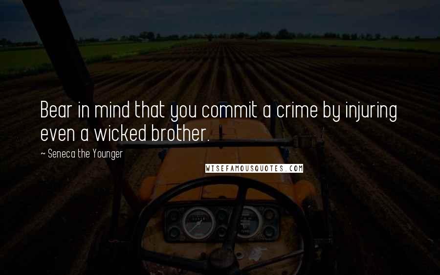 Seneca The Younger Quotes: Bear in mind that you commit a crime by injuring even a wicked brother.