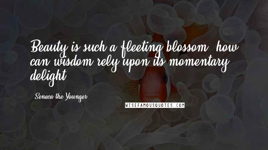 Seneca The Younger Quotes: Beauty is such a fleeting blossom, how can wisdom rely upon its momentary delight?