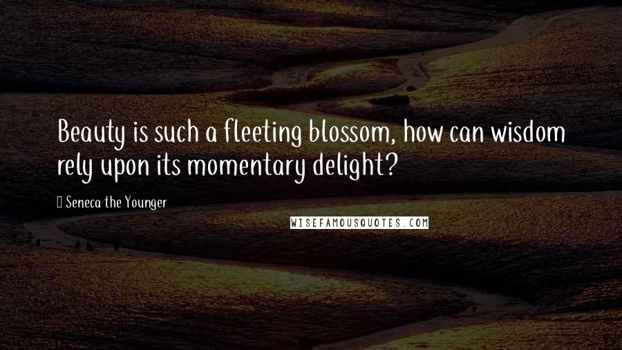 Seneca The Younger Quotes: Beauty is such a fleeting blossom, how can wisdom rely upon its momentary delight?