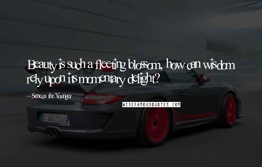 Seneca The Younger Quotes: Beauty is such a fleeting blossom, how can wisdom rely upon its momentary delight?