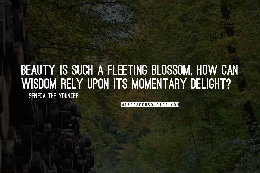 Seneca The Younger Quotes: Beauty is such a fleeting blossom, how can wisdom rely upon its momentary delight?