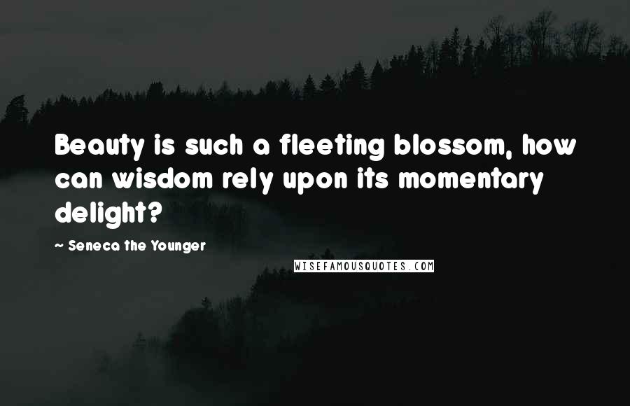 Seneca The Younger Quotes: Beauty is such a fleeting blossom, how can wisdom rely upon its momentary delight?