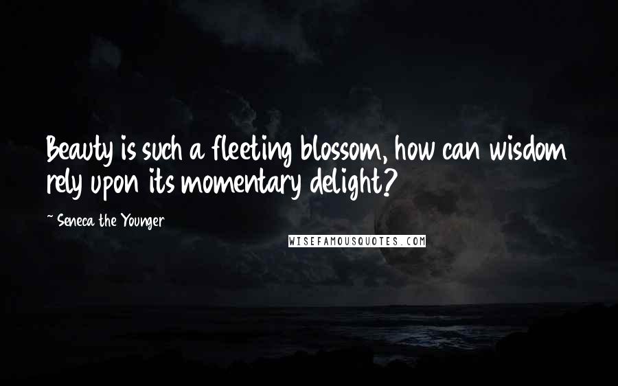 Seneca The Younger Quotes: Beauty is such a fleeting blossom, how can wisdom rely upon its momentary delight?