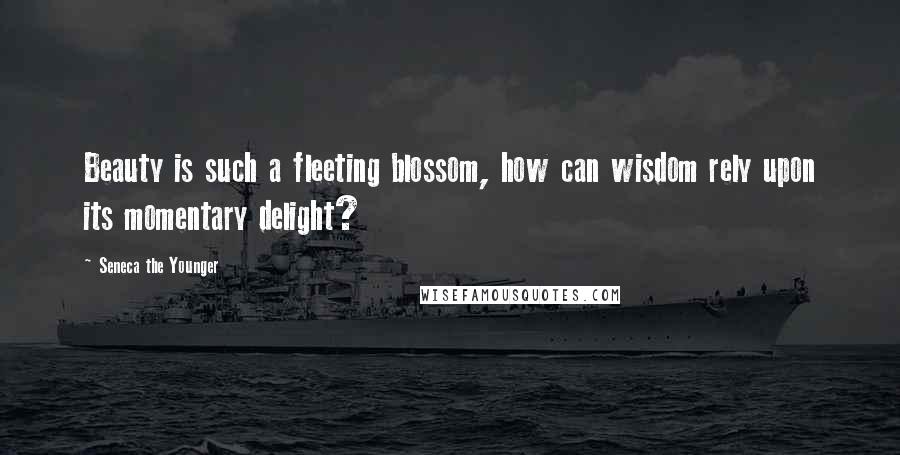 Seneca The Younger Quotes: Beauty is such a fleeting blossom, how can wisdom rely upon its momentary delight?