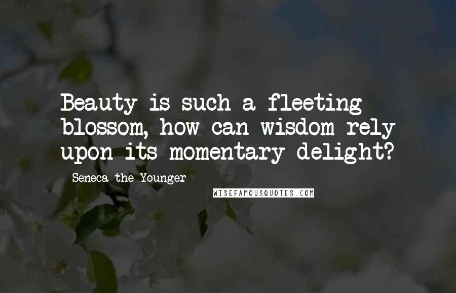 Seneca The Younger Quotes: Beauty is such a fleeting blossom, how can wisdom rely upon its momentary delight?