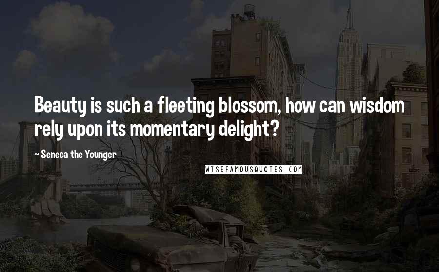 Seneca The Younger Quotes: Beauty is such a fleeting blossom, how can wisdom rely upon its momentary delight?