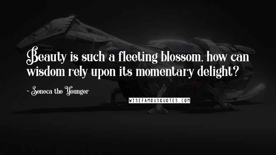 Seneca The Younger Quotes: Beauty is such a fleeting blossom, how can wisdom rely upon its momentary delight?