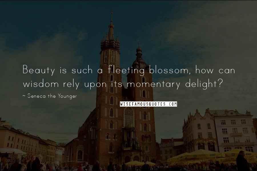 Seneca The Younger Quotes: Beauty is such a fleeting blossom, how can wisdom rely upon its momentary delight?