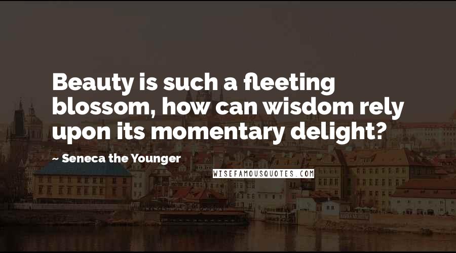Seneca The Younger Quotes: Beauty is such a fleeting blossom, how can wisdom rely upon its momentary delight?
