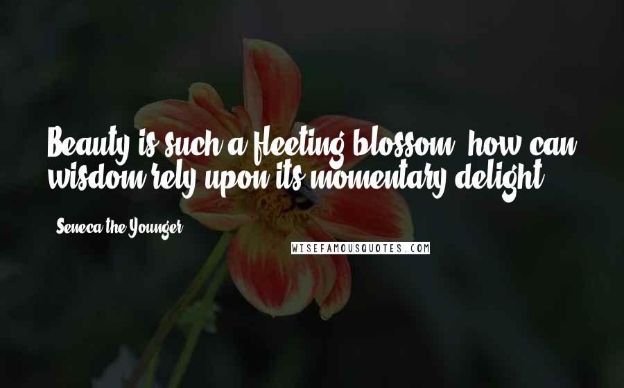 Seneca The Younger Quotes: Beauty is such a fleeting blossom, how can wisdom rely upon its momentary delight?