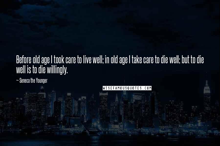 Seneca The Younger Quotes: Before old age I took care to live well; in old age I take care to die well; but to die well is to die willingly.