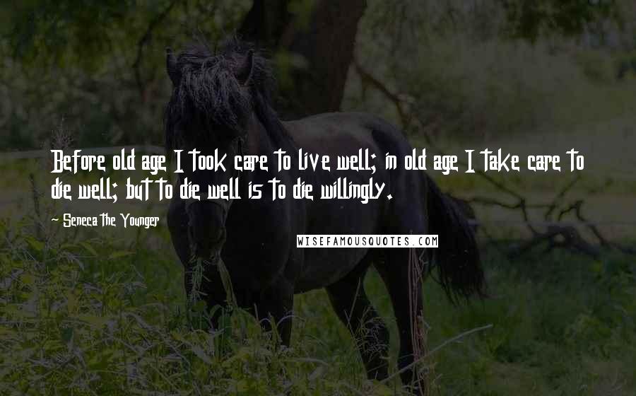 Seneca The Younger Quotes: Before old age I took care to live well; in old age I take care to die well; but to die well is to die willingly.