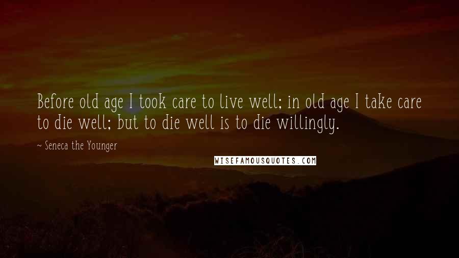 Seneca The Younger Quotes: Before old age I took care to live well; in old age I take care to die well; but to die well is to die willingly.