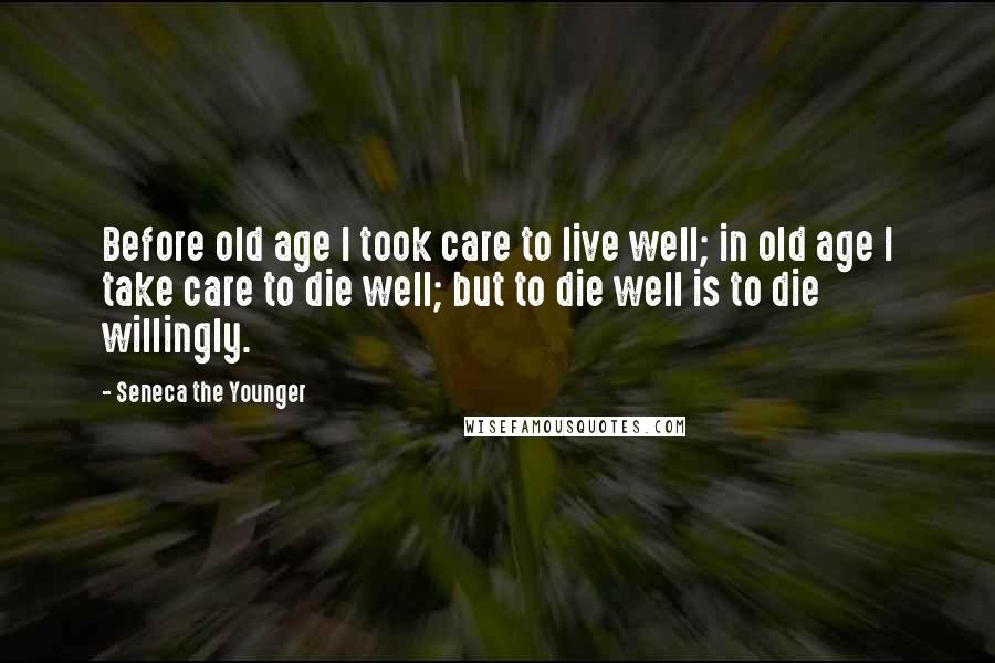 Seneca The Younger Quotes: Before old age I took care to live well; in old age I take care to die well; but to die well is to die willingly.