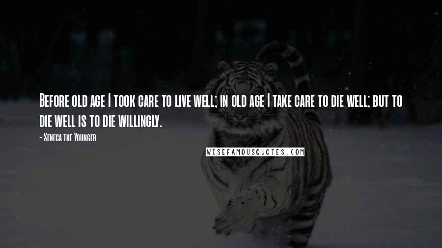 Seneca The Younger Quotes: Before old age I took care to live well; in old age I take care to die well; but to die well is to die willingly.