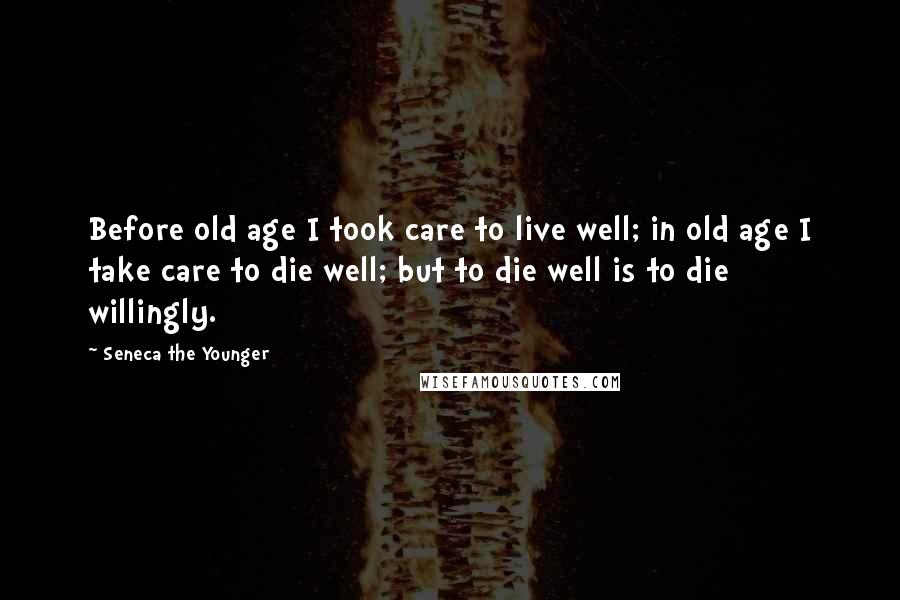 Seneca The Younger Quotes: Before old age I took care to live well; in old age I take care to die well; but to die well is to die willingly.