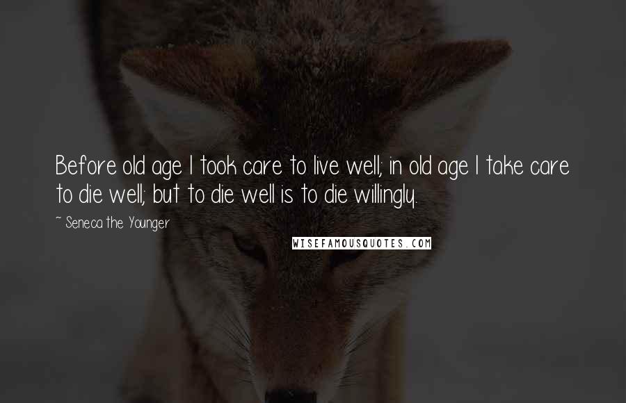 Seneca The Younger Quotes: Before old age I took care to live well; in old age I take care to die well; but to die well is to die willingly.