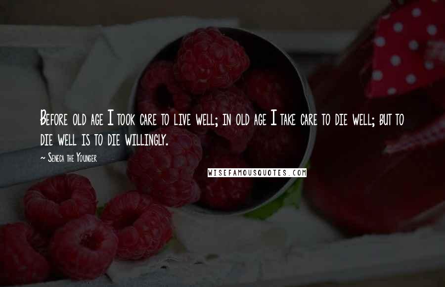 Seneca The Younger Quotes: Before old age I took care to live well; in old age I take care to die well; but to die well is to die willingly.