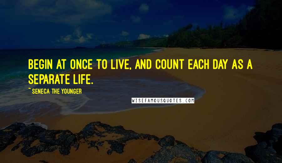 Seneca The Younger Quotes: Begin at once to live, and count each day as a separate life.