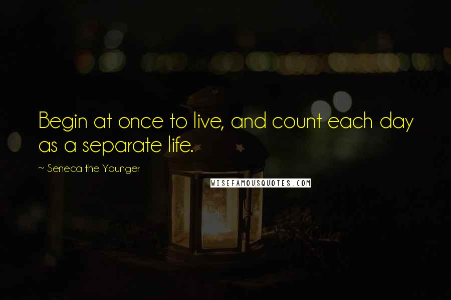 Seneca The Younger Quotes: Begin at once to live, and count each day as a separate life.
