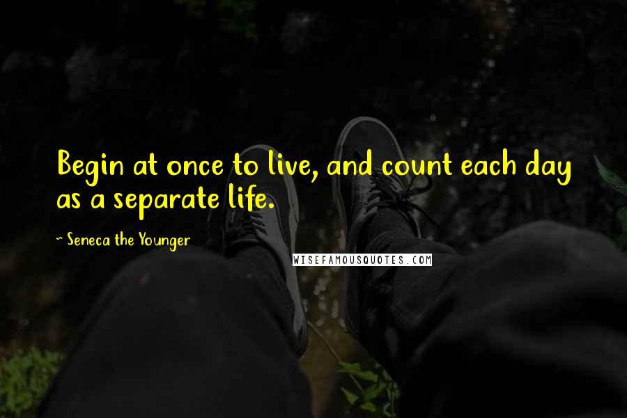 Seneca The Younger Quotes: Begin at once to live, and count each day as a separate life.