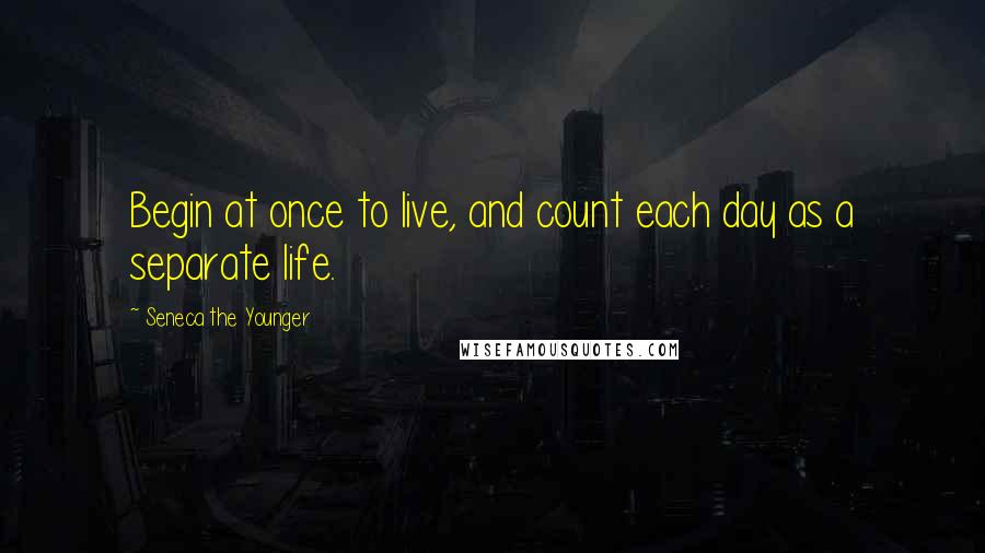 Seneca The Younger Quotes: Begin at once to live, and count each day as a separate life.