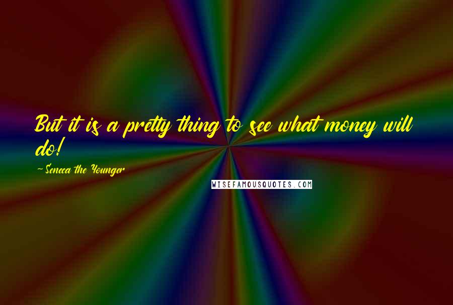 Seneca The Younger Quotes: But it is a pretty thing to see what money will do!
