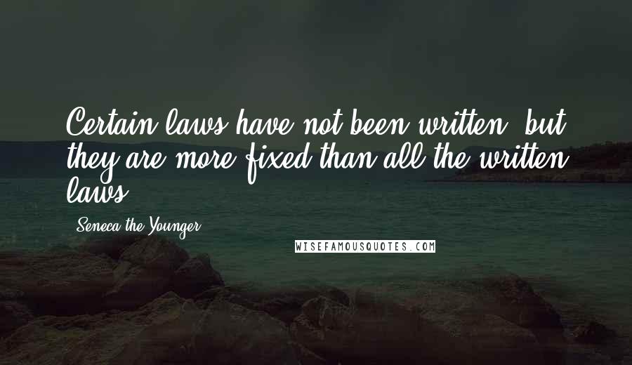 Seneca The Younger Quotes: Certain laws have not been written, but they are more fixed than all the written laws.